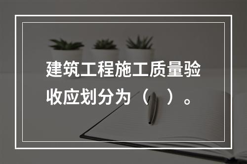 建筑工程施工质量验收应划分为（　）。