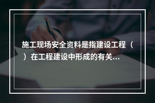 施工现场安全资料是指建设工程（ ）在工程建设中形成的有关施工