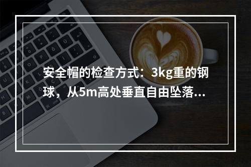 安全帽的检查方式：3kg重的钢球，从5m高处垂直自由坠落冲击