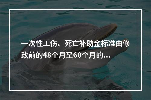 一次性工伤、死亡补助金标准由修改前的48个月至60个月的统筹