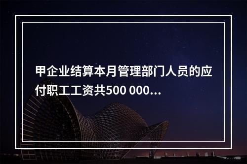 甲企业结算本月管理部门人员的应付职工工资共500 000元，