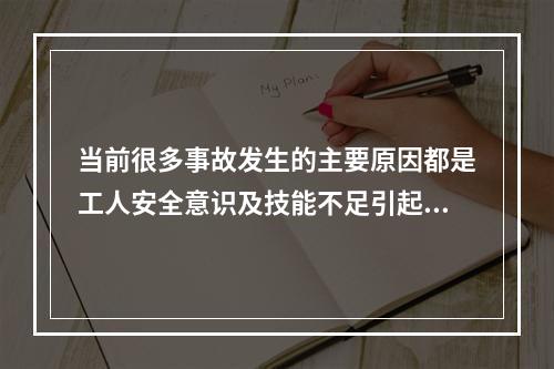 当前很多事故发生的主要原因都是工人安全意识及技能不足引起的，