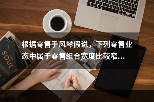 根据零售手风琴假说，下列零售业态中属于零售组合宽度比较窄的