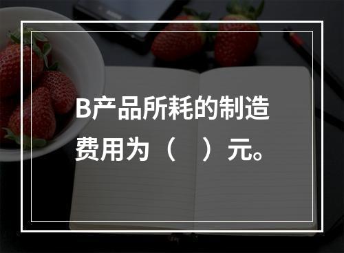 B产品所耗的制造费用为（　）元。