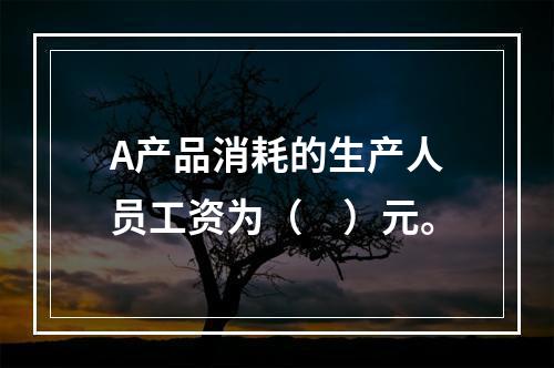 A产品消耗的生产人员工资为（　）元。