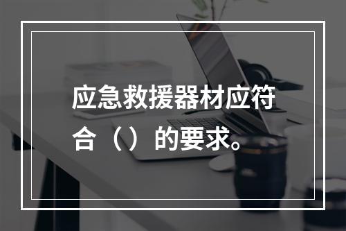 应急救援器材应符合（ ）的要求。