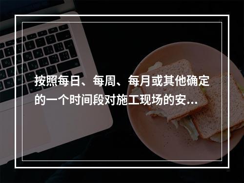 按照每日、每周、每月或其他确定的一个时间段对施工现场的安全生