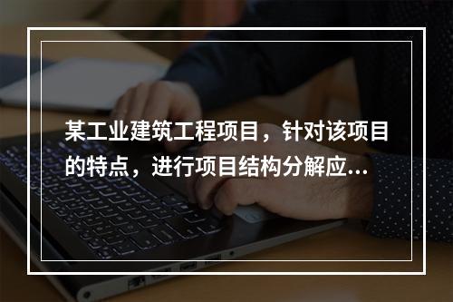 某工业建筑工程项目，针对该项目的特点，进行项目结构分解应考虑