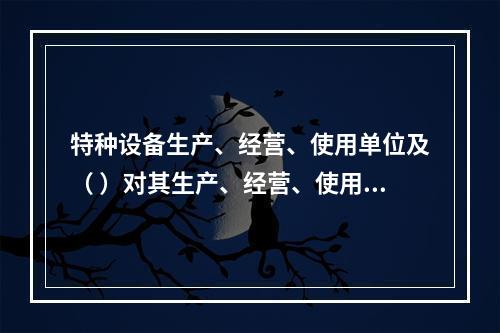 特种设备生产、经营、使用单位及（ ）对其生产、经营、使用的特