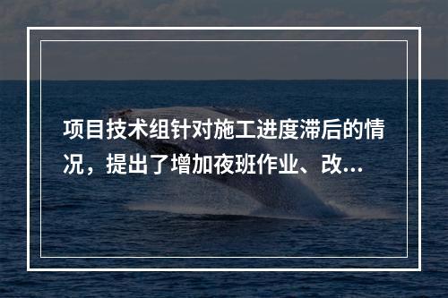 项目技术组针对施工进度滞后的情况，提出了增加夜班作业、改进施