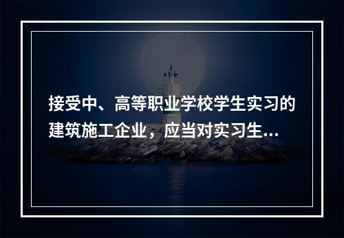 接受中、高等职业学校学生实习的建筑施工企业，应当对实习生进行