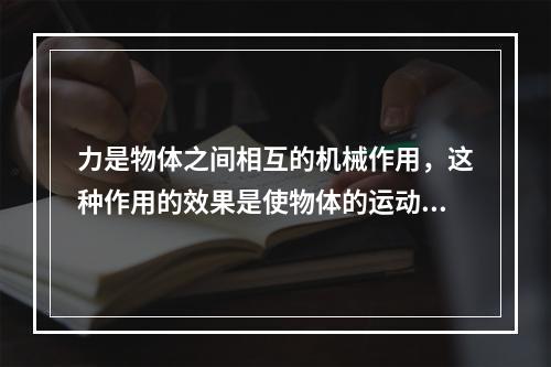 力是物体之间相互的机械作用，这种作用的效果是使物体的运动状态