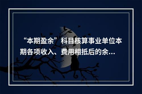 “本期盈余”科目核算事业单位本期各项收入、费用相抵后的余额。