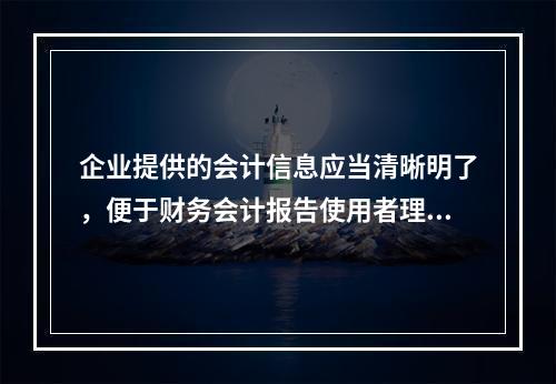 企业提供的会计信息应当清晰明了，便于财务会计报告使用者理解和