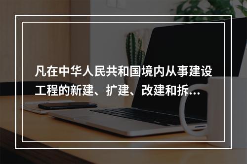 凡在中华人民共和国境内从事建设工程的新建、扩建、改建和拆除等