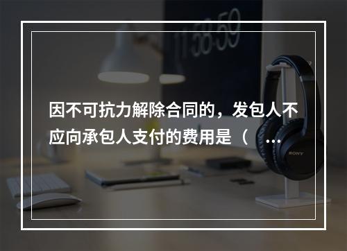 因不可抗力解除合同的，发包人不应向承包人支付的费用是（　）。