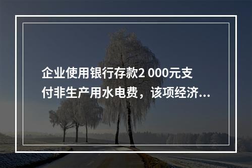 企业使用银行存款2 000元支付非生产用水电费，该项经济业务