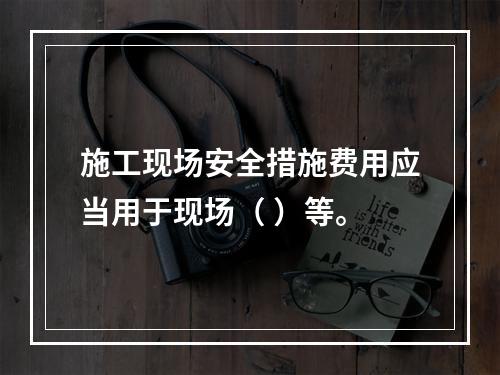 施工现场安全措施费用应当用于现场（ ）等。