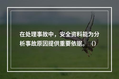 在处理事故中，安全资料能为分析事故原因提供重要依据。（）