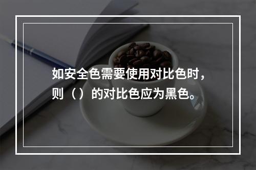 如安全色需要使用对比色时，则（ ）的对比色应为黑色。