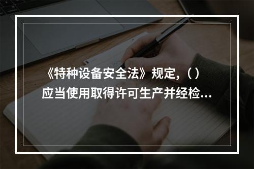 《特种设备安全法》规定,（ ）应当使用取得许可生产并经检验合