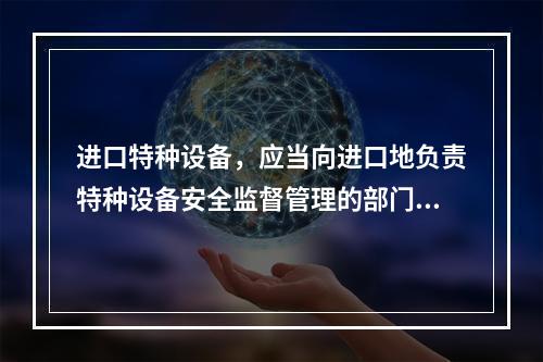 进口特种设备，应当向进口地负责特种设备安全监督管理的部门履行