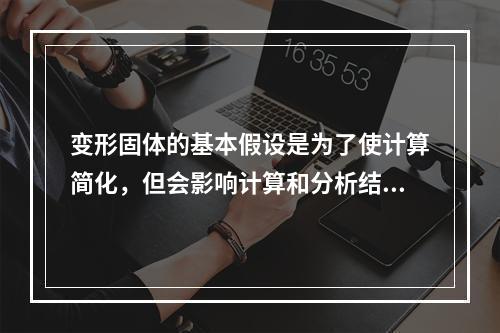 变形固体的基本假设是为了使计算简化，但会影响计算和分析结果。