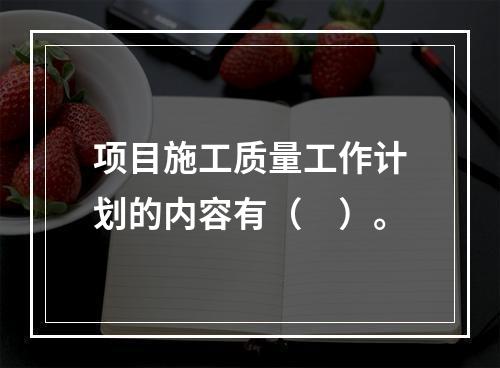 项目施工质量工作计划的内容有（　）。