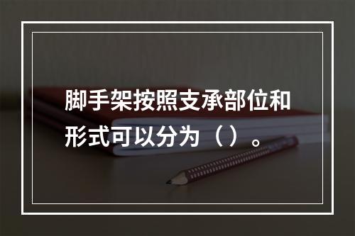 脚手架按照支承部位和形式可以分为（ ）。