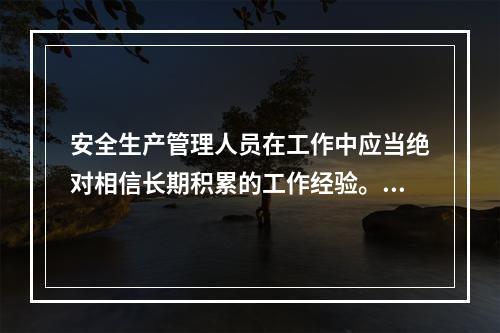 安全生产管理人员在工作中应当绝对相信长期积累的工作经验。（