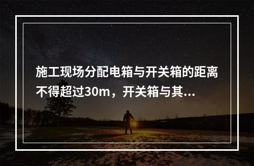 施工现场分配电箱与开关箱的距离不得超过30m，开关箱与其控制