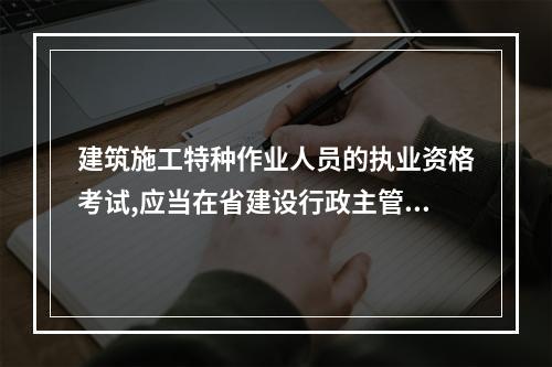 建筑施工特种作业人员的执业资格考试,应当在省建设行政主管部门