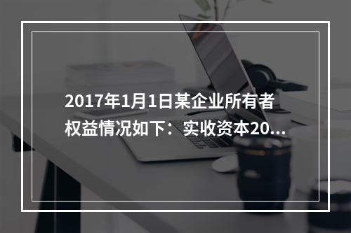 2017年1月1日某企业所有者权益情况如下：实收资本200万