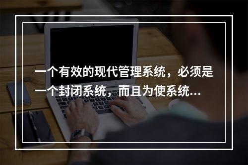 一个有效的现代管理系统，必须是一个封闭系统，而且为使系统运转