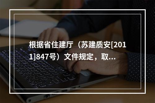 根据省住建厅（苏建质安[2011]847号）文件规定，取消该