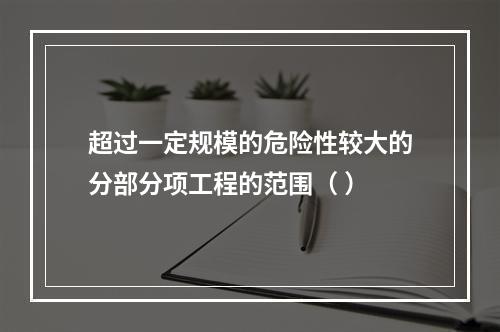 超过一定规模的危险性较大的分部分项工程的范围（ ）