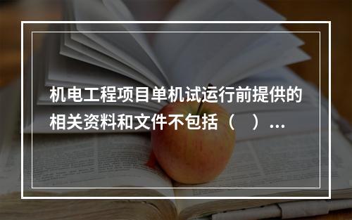 机电工程项目单机试运行前提供的相关资料和文件不包括（　）。