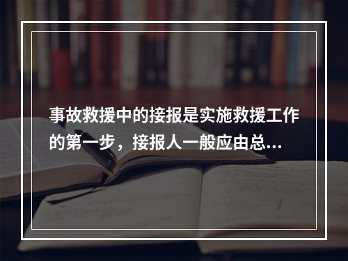 事故救援中的接报是实施救援工作的第一步，接报人一般应由总值班