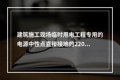 建筑施工现场临时用电工程专用的电源中性点直接接地的220V、