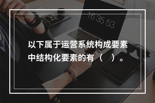 以下属于运营系统构成要素中结构化要素的有（　）。