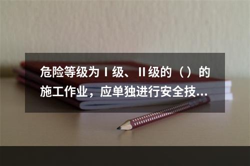 危险等级为Ⅰ级、Ⅱ级的（ ）的施工作业，应单独进行安全技术交