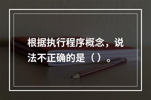 根据执行程序概念，说法不正确的是（ ）。