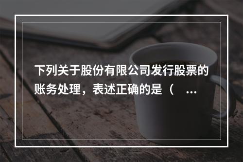 下列关于股份有限公司发行股票的账务处理，表述正确的是（　）。