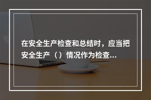 在安全生产检查和总结时，应当把安全生产（ ）情况作为检查和评