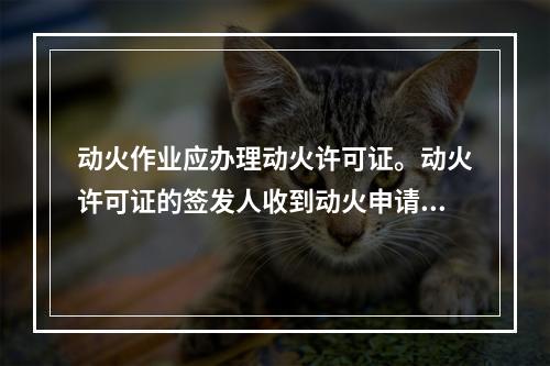 动火作业应办理动火许可证。动火许可证的签发人收到动火申请后，