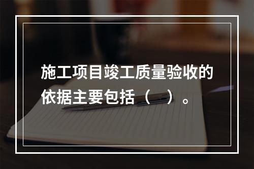 施工项目竣工质量验收的依据主要包括（　）。