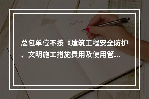 总包单位不按《建筑工程安全防护、文明施工措施费用及使用管理规