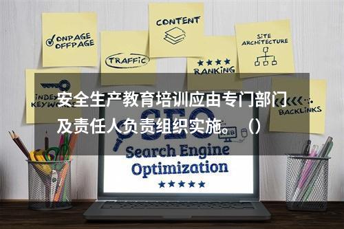 安全生产教育培训应由专门部门及责任人负责组织实施。（）