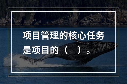 项目管理的核心任务是项目的（　）。