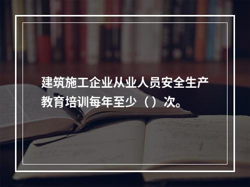 建筑施工企业从业人员安全生产教育培训每年至少（ ）次。